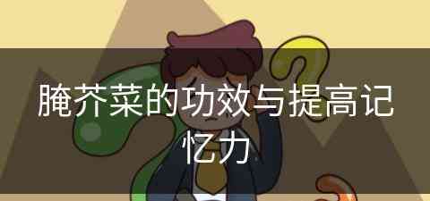 腌芥菜的功效与提高记忆力(腌芥菜的功效与提高记忆力的方法)